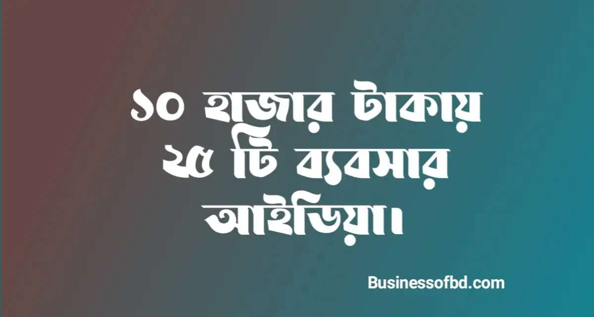 Photo of ১০ হাজার টাকায় ২৫ টি ব্যবসার আইডিয়া ২০২৩